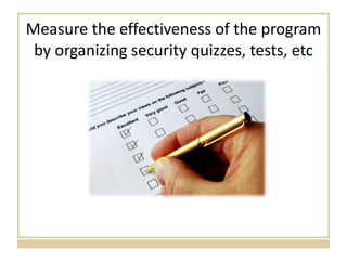 Measure the effectiveness of the program by organizing security quizzes, tests, etc 