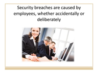 Security breaches are caused by employees, whether accidentally or deliberately 