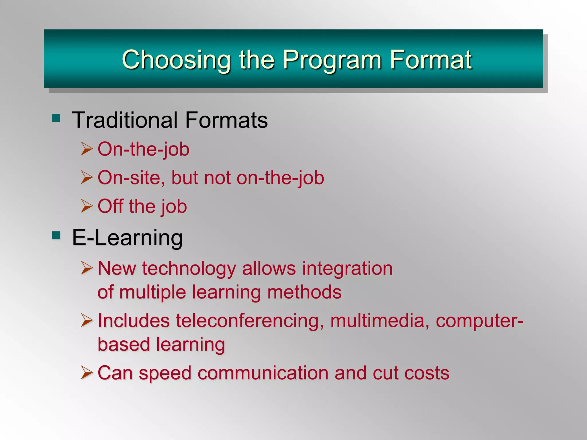 Choosing the Program Format
 Traditional Formats
On-the-job
On-site, but not on-the-job
Off the job
 E-Learning
New technology allows integration
of multiple learning methods
Includes teleconferencing, multimedia, computer-
based learning
Can speed communication and cut costs
 