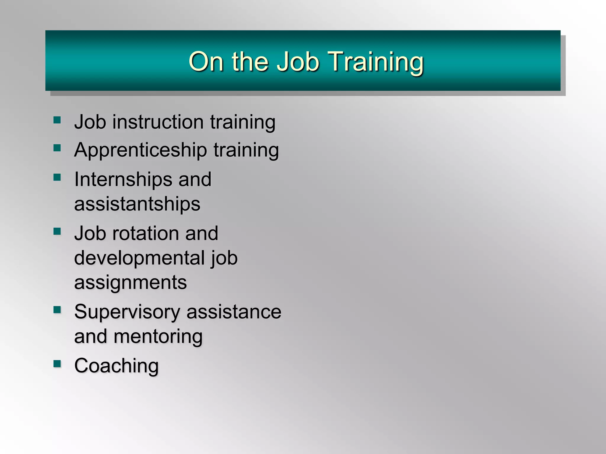 On the Job Training
 Job instruction training
 Apprenticeship training
 Internships and
assistantships
 Job rotation and
developmental job
assignments
 Supervisory assistance
and mentoring
 Coaching
 