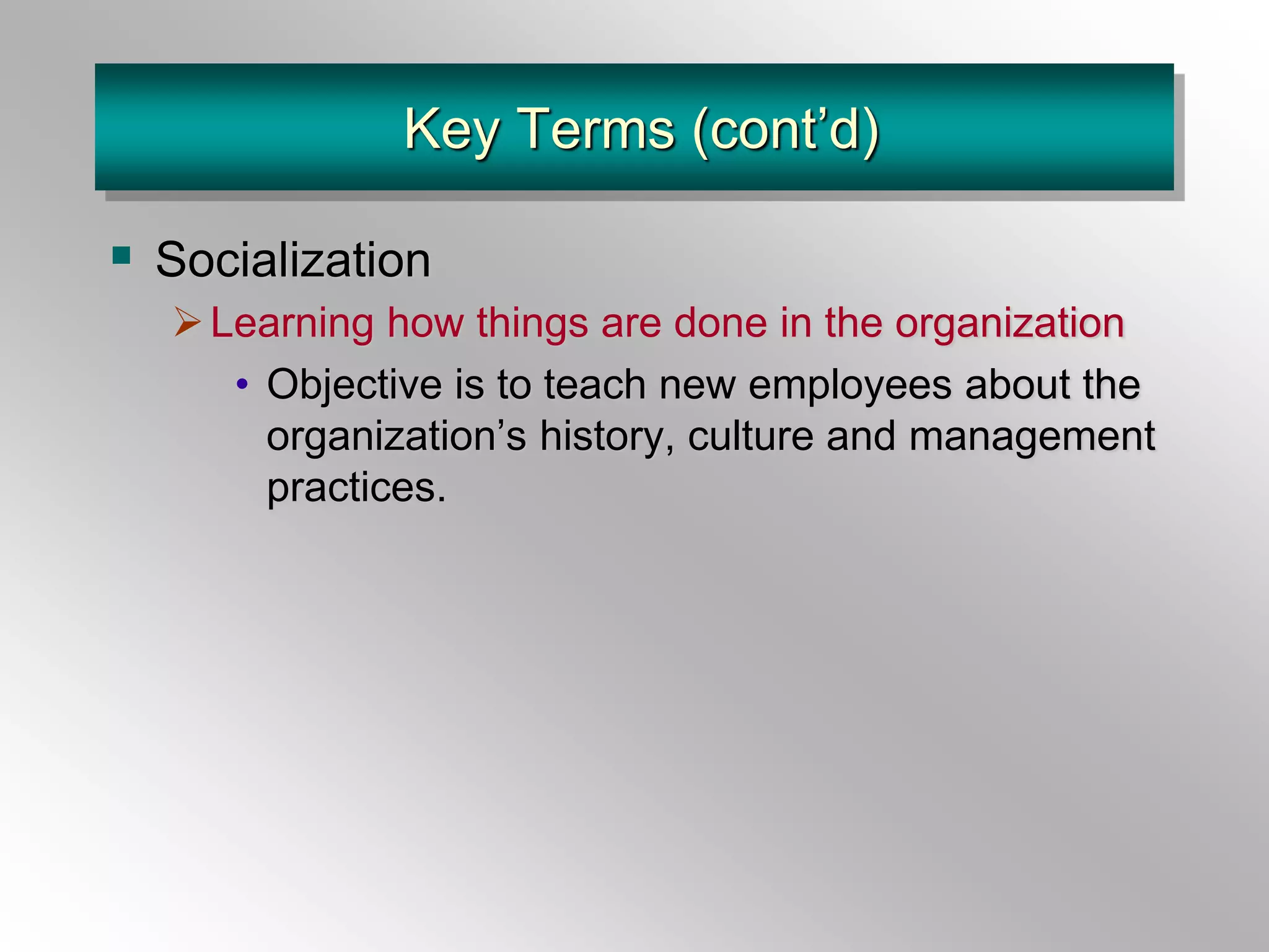 Key Terms (cont’d)
 Socialization
Learning how things are done in the organization
• Objective is to teach new employees about the
organization’s history, culture and management
practices.
 