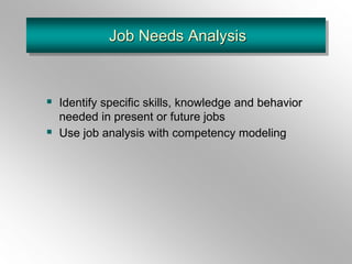 Job Needs Analysis
 Identify specific skills, knowledge and behavior
needed in present or future jobs
 Use job analysis with competency modeling
 
