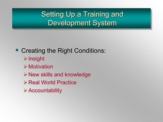 Setting Up a Training and
Development System
 Creating the Right Conditions:
Insight
Motivation
New skills and knowledge
Real World Practice
Accountability
 