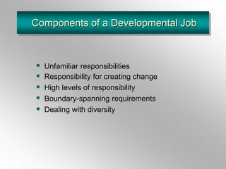 Components of a Developmental Job
 Unfamiliar responsibilities
 Responsibility for creating change
 High levels of responsibility
 Boundary-spanning requirements
 Dealing with diversity
 