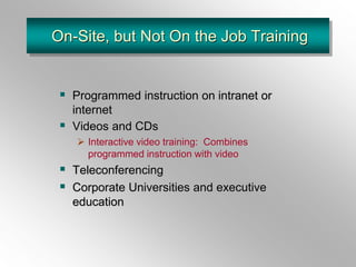 On-Site, but Not On the Job Training
 Programmed instruction on intranet or
internet
 Videos and CDs
 Interactive video training: Combines
programmed instruction with video
 Teleconferencing
 Corporate Universities and executive
education
 