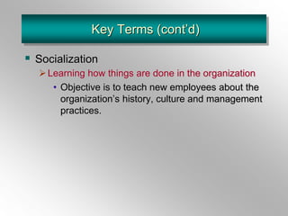 Key Terms (cont’d)
 Socialization
Learning how things are done in the organization
• Objective is to teach new employees about the
organization’s history, culture and management
practices.
 