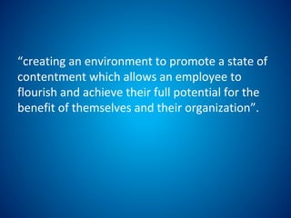 “creating an environment to promote a state of
contentment which allows an employee to
flourish and achieve their full potential for the
benefit of themselves and their organization”.
 
