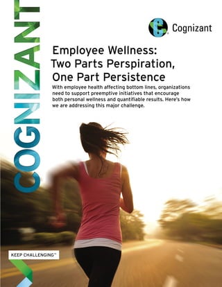 Employee Wellness: 
Two Parts Perspiration, 
One Part Persistence 
With employee health affecting bottom lines, organizations 
need to support preemptive initiatives that encourage 
both personal wellness and quantifiable results. Here’s how 
we are addressing this major challenge. 
 