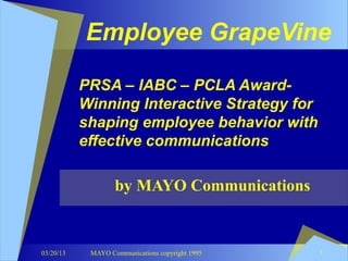Employee GrapeVine

           PRSA – IABC – PCLA Award-
           Winning Interactive Strategy for
           shaping employee behavior with
           effective communications

                   by MAYO Communications


03/20/13    MAYO Communications copyright 1995   1
 