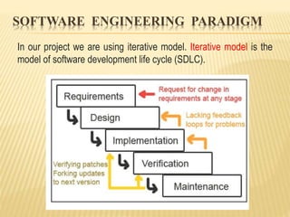 SOFTWARE ENGINEERING PARADIGM
In our project we are using iterative model. Iterative model is the
model of software development life cycle (SDLC).
 