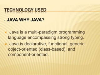 TECHNOLOGY USED
• JAVA WHY JAVA?
 Java is a multi-paradigm programming
language encompassing strong typing.
 Java is declarative, functional, generic,
object-oriented (class-based), and
component-oriented.
 