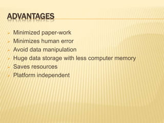 ADVANTAGES
 Minimized paper-work
 Minimizes human error
 Avoid data manipulation
 Huge data storage with less computer memory
 Saves resources
 Platform independent
 
