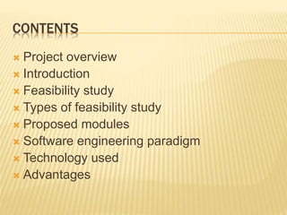 CONTENTS
 Project overview
 Introduction
 Feasibility study
 Types of feasibility study
 Proposed modules
 Software engineering paradigm
 Technology used
 Advantages
 