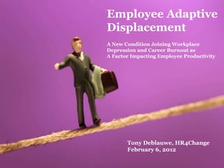 Employee Adaptive
Displacement
A New Condition Joining Workplace
Depression and Career Burnout as
A Factor Impacting Employee Productivity




       Tony Deblauwe, HR4Change
       February 6, 2012
 
