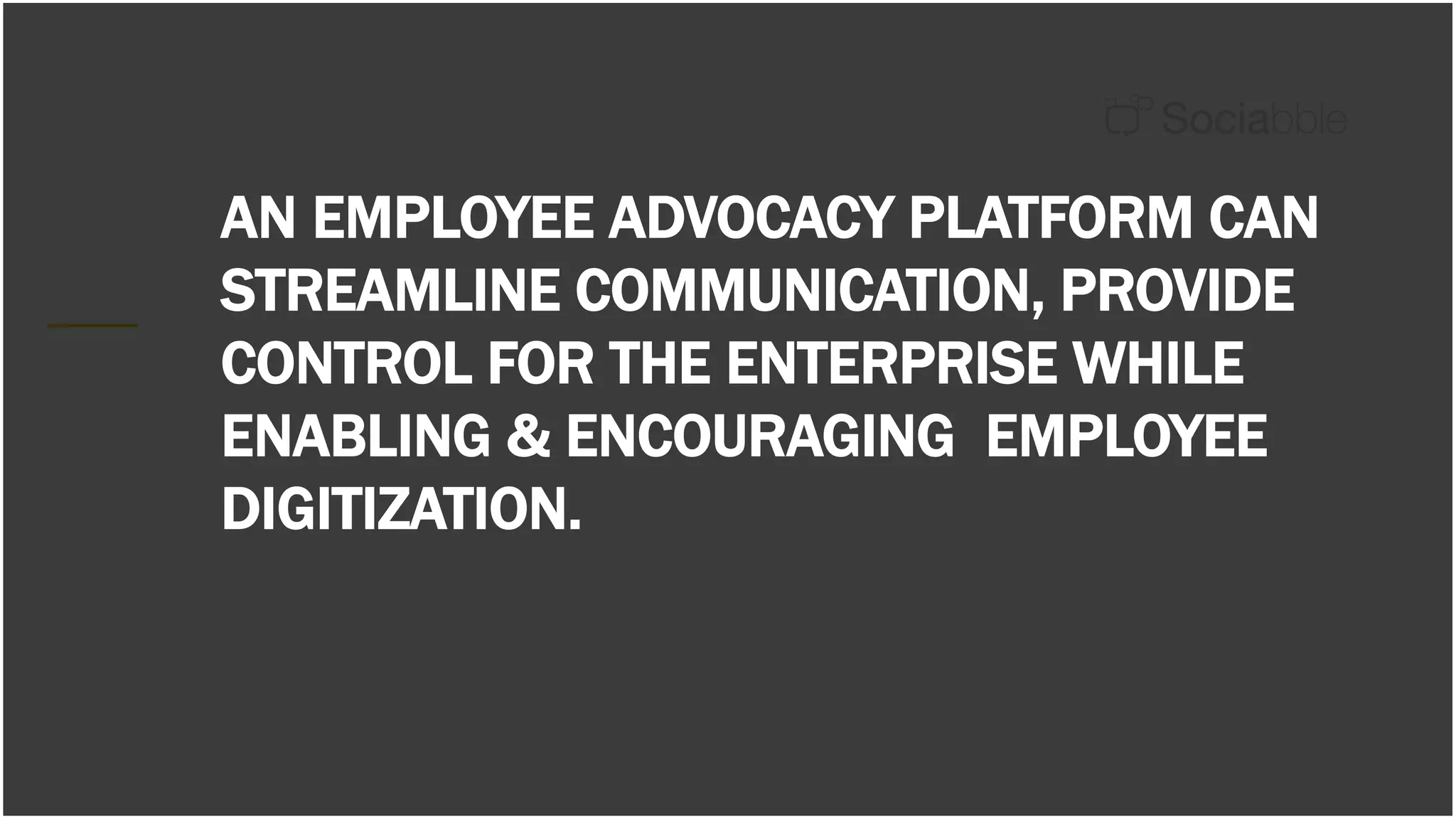 AN EMPLOYEE ADVOCACY PLATFORM CAN
STREAMLINE COMMUNICATION, PROVIDE
CONTROL FOR THE ENTERPRISE WHILE
ENABLING & ENCOURAGING EMPLOYEE
DIGITIZATION.
 