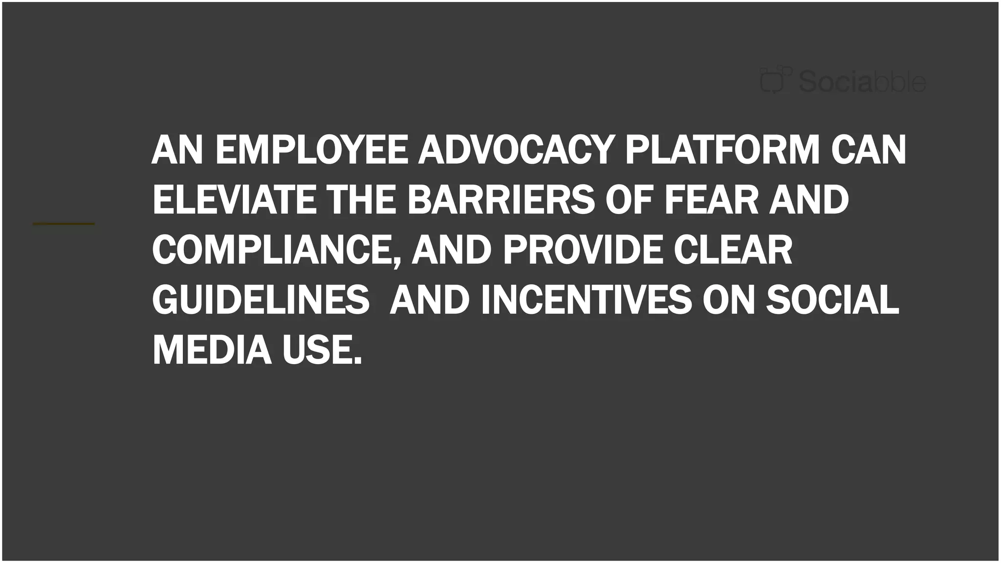 AN EMPLOYEE ADVOCACY PLATFORM CAN
ELEVIATE THE BARRIERS OF FEAR AND
COMPLIANCE, AND PROVIDE CLEAR
GUIDELINES AND INCENTIVES ON SOCIAL
MEDIA USE.
 