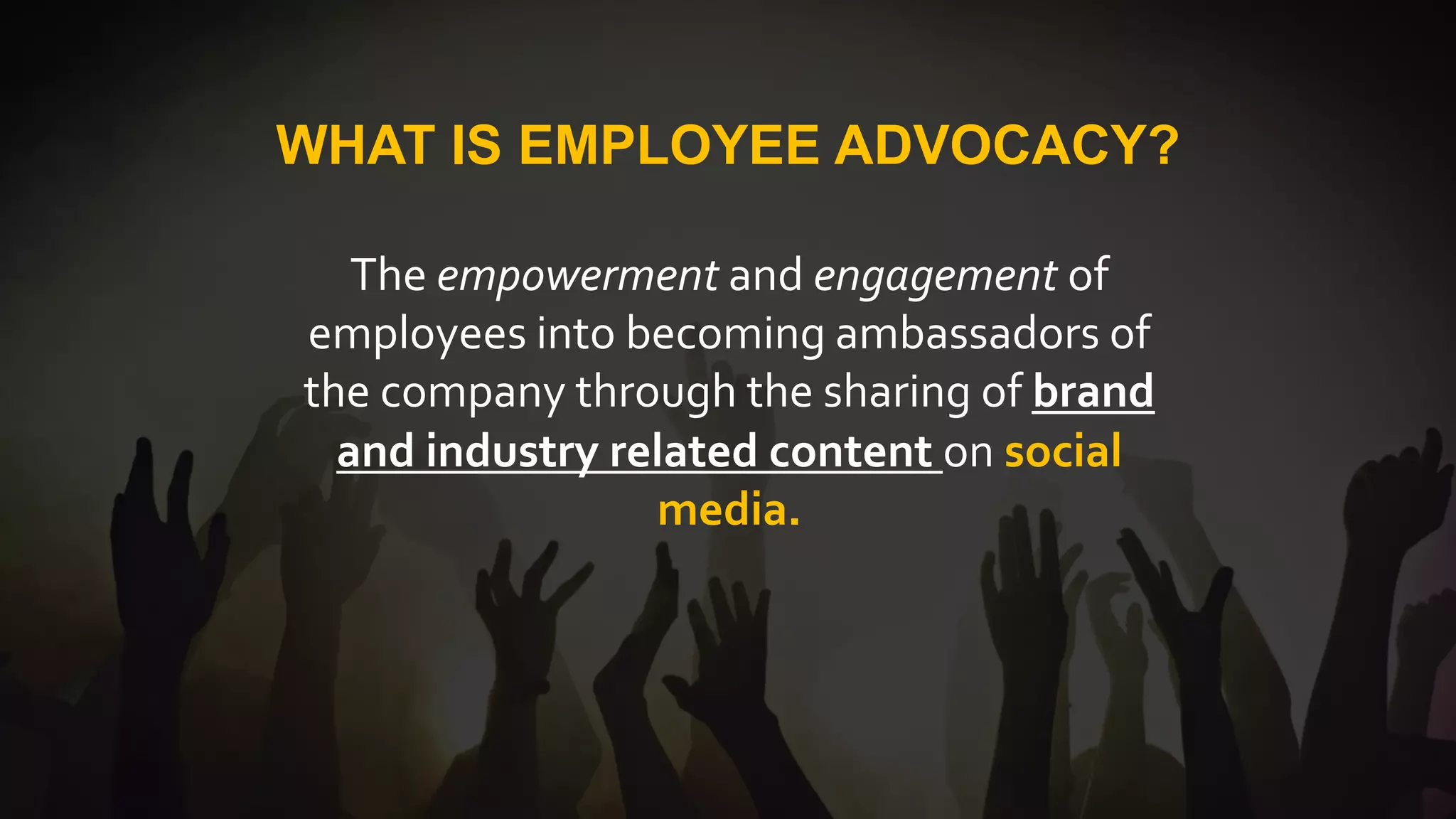 WHAT IS EMPLOYEE ADVOCACY?
The empowerment and engagement of
employees into becoming ambassadors of
the company through the sharing of brand
and industry related content on social
media.
 