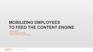 MOBILIZING EMPLOYEES 
TO FEED THE CONTENT ENGINE 
Michael Brito 
Head of Social Strategy 
WCG, a W2O Group Company 
 