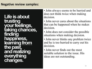 Negative review samples:
• John always seems to be hurried and
does not think twice when making
decision.
• John never cares about the situations
that can be happened when he makes
decision.
• John does not consider the possible
situations when making decision.
• John never thinks any problem twice
and he is too hurried to carry out his
decision.
• John never finds out the most
suitable solution to the issue. His
ideas are not outstanding.
34
 