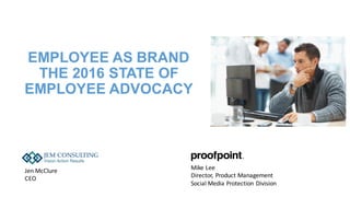 EMPLOYEE AS BRAND
THE 2016 STATE OF
EMPLOYEE ADVOCACY
Jen	McClure
CEO
Mike	Lee
Director,	Product	Management
Social	Media	Protection	Division
 