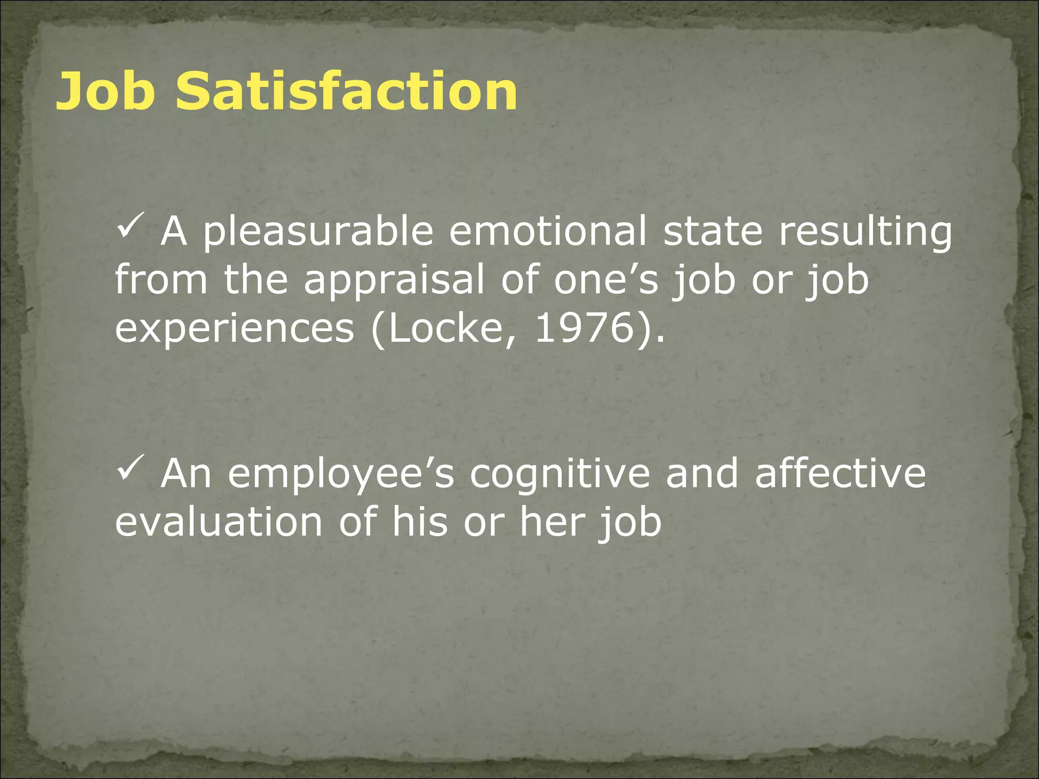 A pleasurable emotional state resulting from the appraisal of one’s job or job experiences (Locke, 1976). An employee’s cognitive and affective evaluation of his or her job Job Satisfaction 