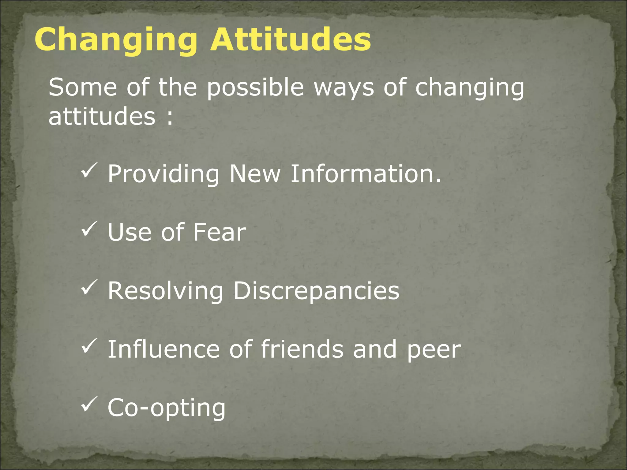 Changing Attitudes  Some of the possible ways of changing attitudes : Providing New Information. Use of Fear Resolving Discrepancies  Influence of friends and peer Co-opting 