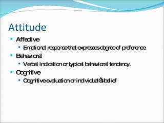 Attitude Affective Emotional response that expresses degree of preference. Behavioral Verbal indication or typical behavioral tendency.  Cognitive Cognitive evaluation or individual’s belief 