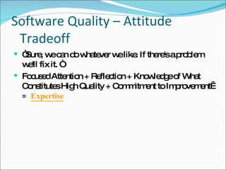 Software Quality – Attitude Tradeoff “Sure, we can do whatever we like. If there's a problem we'll fix it. “ Focused Attention + Reflection + Knowledge of What Constitutes High Quality + Commitment to Improvement   =   Expertise 
