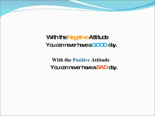 With the  Negative  Attitude  You can never have a  GOOD  day. With the  Positive  Attitude  You can never have a  BAD  day. 