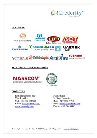 iCrederity Info Services Pvt Ltd, a
FEW CLIENTS
ACCREDITATIONS & EMPANELMENT
CONTACT US
RVS Hanumanth Rao
Vice President
Mob: +91 8884849955
Email: rvs@crederity.com
www.icrederity.com
, a NASSCOM empanelled Organisation www.icrederity.com
ACCREDITATIONS & EMPANELMENT
RVS Hanumanth Rao Dhamotharan
Sr. Sales Executive
Mob: +91 8884849955 Mob: +91 9986647940
rvs@crederity.com Email: dhamo@crederity.com
Contact: 080- 30889343
www.icrederity.com
Executive
Mob: +91 9986647940
dhamo@crederity.com
30889343
 