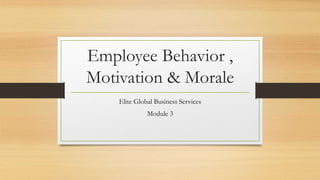 Employee Behavior ,
Motivation & Morale
Elite Global Business Services
Module 3
 