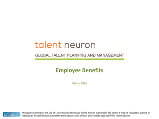 Employee Benefits
March 2013
This report is solely for the use of Talent Neuron clients and Talent Neuron Subscribers. No part of it may be circulated, quoted, or
reproduced for distribution outside the client organization without prior written approval from Talent Neuron.
 