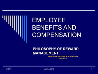 EMPLOYEE 
BENEFITS AND 
COMPENSATION 
PHILOSOPHY OF REWARD 
MANAGEMENT 
Habibu Ayuba; B.Sc; PGDE; M.Sc; ACA in-view 
08030527135 
11/01/14 octorber,2013 1 
 