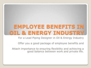 EMPLOYEE BENEFITS IN
OIL & ENERGY INDUSTRY
For a Lead Piping Designer in Oil & Energy Industry
Offer you a good package of employee benefits and
Attach importance to ensuring flexibility and achieving a
good balance between work and private life.
 