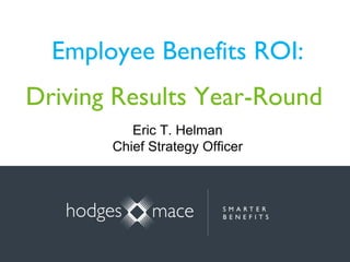 Employee Benefits ROI:
Driving Results Year-Round
Eric T. Helman
Chief Strategy Officer
 