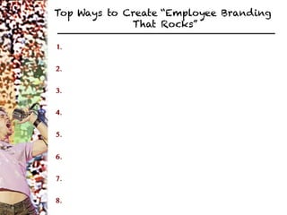 Top Ways to Create “Employee Branding
             That Rocks”

1. 


2. 


3. 


4. 


5. 


6. 


7. 


8. 
 