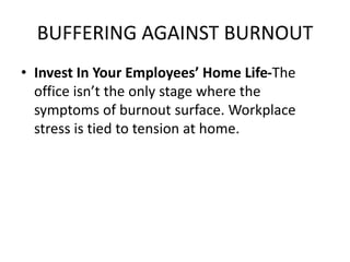 BUFFERING AGAINST BURNOUT
• Invest In Your Employees’ Home Life-The
office isn’t the only stage where the
symptoms of burnout surface. Workplace
stress is tied to tension at home.
 