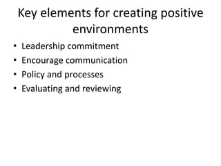 Key elements for creating positive
environments
• Leadership commitment
• Encourage communication
• Policy and processes
• Evaluating and reviewing
 