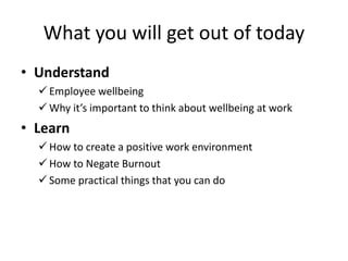 What you will get out of today
• Understand
 Employee wellbeing
 Why it’s important to think about wellbeing at work
• Learn
 How to create a positive work environment
 How to Negate Burnout
 Some practical things that you can do
 