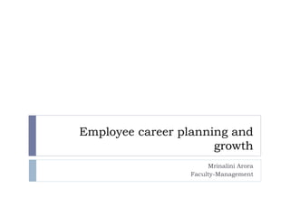Employee career planning and
growth
Mrinalini Arora
Faculty-Management
 