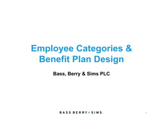 Employee Categories &
Benefit Plan Design
1
Bass, Berry & Sims PLC
 