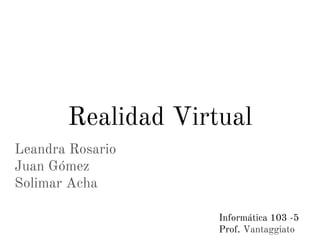 Leandra Rosario
Juan Gómez
Solimar Acha
Realidad Virtual
Informática 103 -5
Prof. Vantaggiato
 