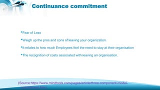 Continuance commitment
•Fear of Loss
•Weigh up the pros and cons of leaving your organization.
•It relates to how much Emp...