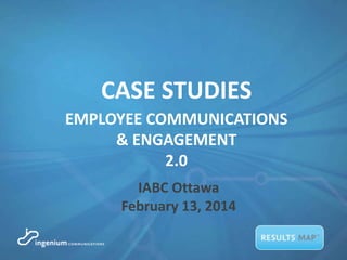 CASE STUDIES
EMPLOYEE COMMUNICATIONS
& ENGAGEMENT
2.0
IABC Ottawa
February 13, 2014

 