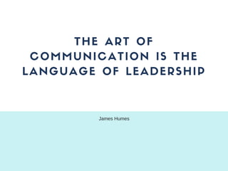 THE ART OF
COMMUNICATION IS THE
LANGUAGE OF LEADERSHIP
James Humes
 
