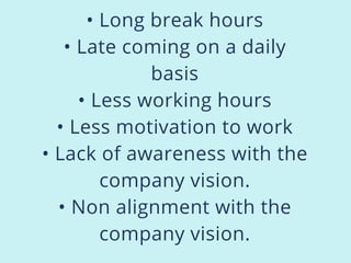 • Long break hours
• Late coming on a daily
basis
• Less working hours
• Less motivation to work
• Lack of awareness with the
company vision.
• Non alignment with the
company vision.
 