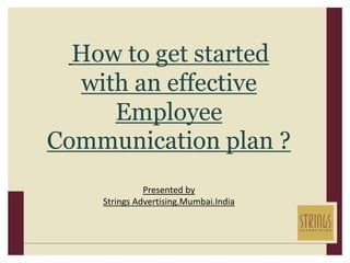 How to get started
with an effective
Employee
Communication plan ?
Presented by
Strings Advertising.Mumbai.India
 