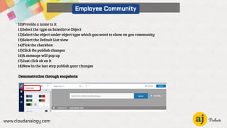 www.cloudanalogy.com
Employee Community
10)Provide a name to it
11)Select the type as Salesforce Object
12)Select the object under object type which you want to show on you community
13)Select the Default List view
14)Tick the checkbox
15)Click On publish changes
16)A message will pop up
17)Just click ok on it
18)Now in the last step publish your changes
Demonstration through snapshots:
 
