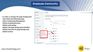 www.cloudanalogy.com
Employee Community
In order to change the page background
color follow the following steps:
1)Go to community Management
2)Click on Administration
3)Click on Branding
4)Select the page background checkbox
5)Select the color for page background
6)Click on Save
 