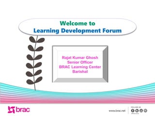 Welcome to
Learning Development Forum
Rajat Kumar Ghosh
Senior Officer
BRAC Learning Center
Barishal
 